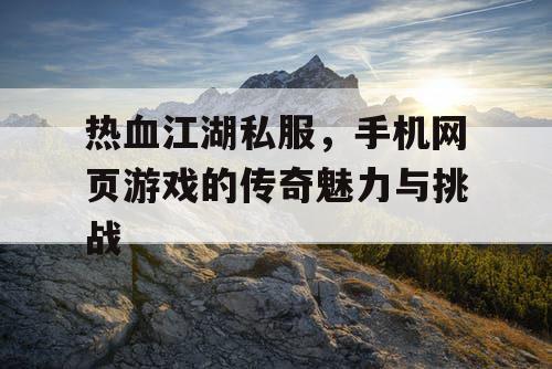 热血江湖私服，手机网页游戏的传奇魅力与挑战