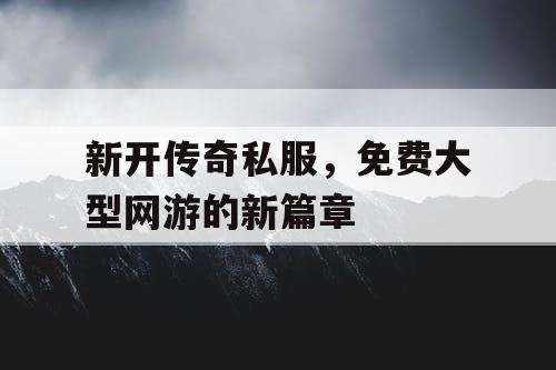 新开传奇私服,免费大型网游的新篇章 新开传奇私服,免费大型网游的新篇章