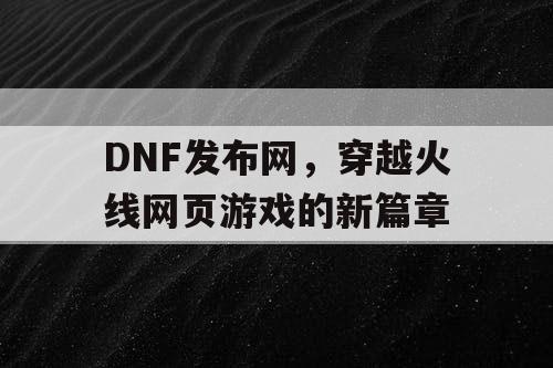 DNF发布网，穿越火线网页游戏的新篇章