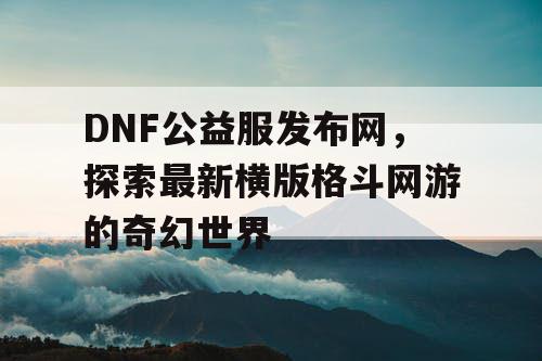 DNF公益服发布网，探索最新横版格斗网游的奇幻世界