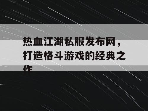 热血江湖私服发布网，打造格斗游戏的经典之作