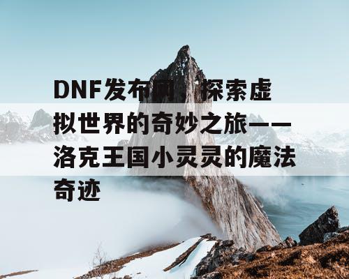 DNF发布网，探索虚拟世界的奇妙之旅——洛克王国小灵灵的魔法奇迹