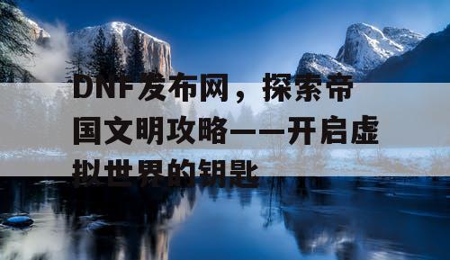 DNF发布网，探索帝国文明攻略——开启虚拟世界的钥匙
