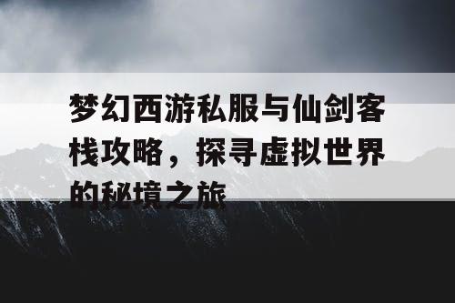 梦幻西游私服与仙剑客栈攻略，探寻虚拟世界的秘境之旅
