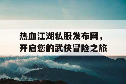 热血江湖私服发布网，开启您的武侠冒险之旅