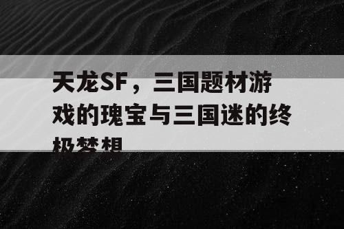 天龙SF，三国题材游戏的瑰宝与三国迷的终极梦想