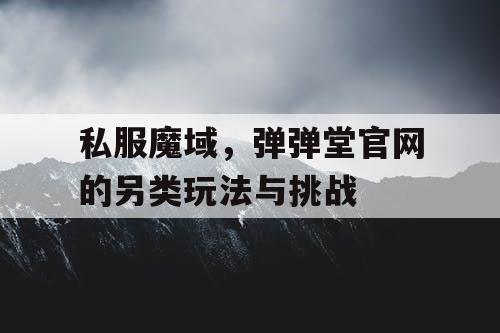 私服魔域，弹弹堂官网的另类玩法与挑战