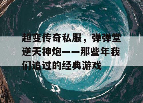 超变传奇私服，弹弹堂逆天神炮——那些年我们追过的经典游戏