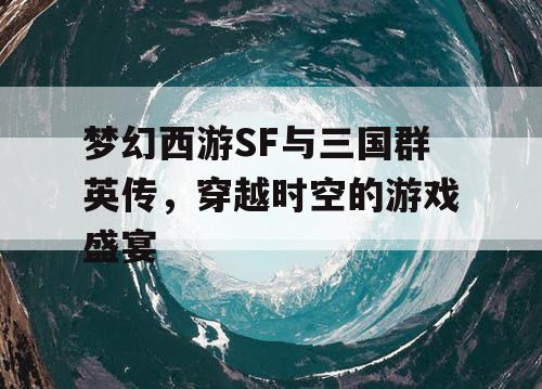 梦幻西游SF与三国群英传，穿越时空的游戏盛宴
