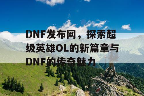 DNF发布网，探索超级英雄OL的新篇章与DNF的传奇魅力