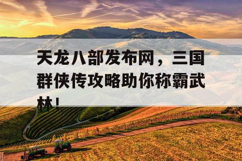 天龙八部发布网，三国群侠传攻略助你称霸武林！
