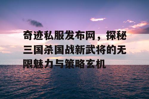 奇迹私服发布网，探秘三国杀国战新武将的无限魅力与策略玄机