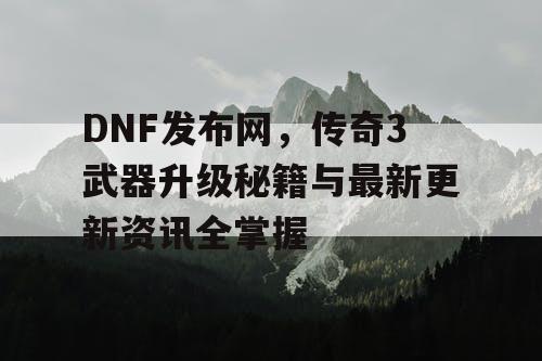DNF发布网，传奇3武器升级秘籍与最新更新资讯全掌握