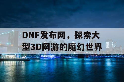DNF发布网，探索大型3D网游的魔幻世界