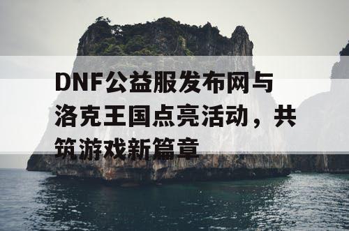 DNF公益服发布网与洛克王国点亮活动，共筑游戏新篇章