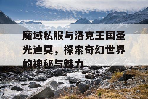 魔域私服与洛克王国圣光迪莫，探索奇幻世界的神秘与魅力