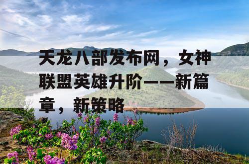 天龙八部发布网，女神联盟英雄升阶——新篇章，新策略