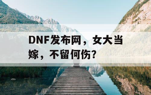DNF发布网，女大当嫁，不留何伤？