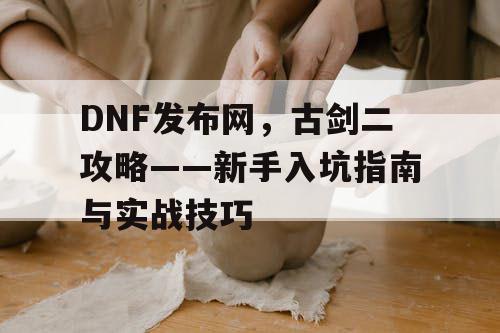 DNF发布网，古剑二攻略——新手入坑指南与实战技巧