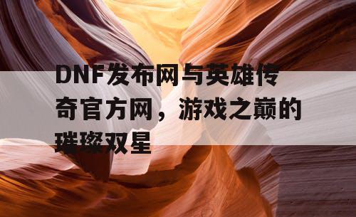 DNF发布网与英雄传奇官方网，游戏之巅的璀璨双星