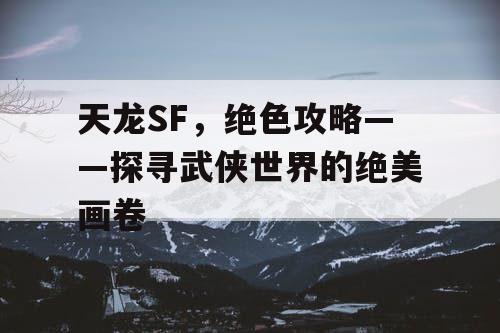 天龙SF，绝色攻略——探寻武侠世界的绝美画卷