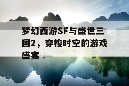 梦幻西游SF与盛世三国2，穿梭时空的游戏盛宴