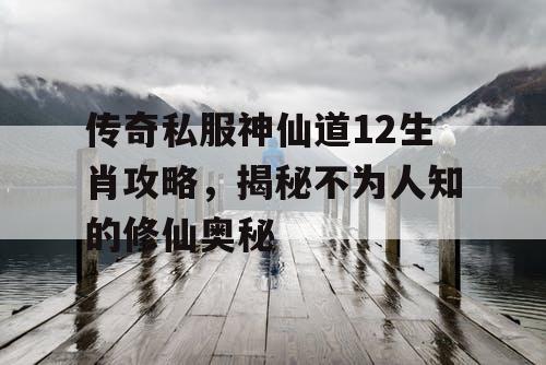 传奇私服神仙道12生肖攻略，揭秘不为人知的修仙奥秘
