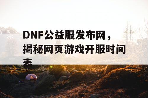 DNF公益服发布网，揭秘网页游戏开服时间表