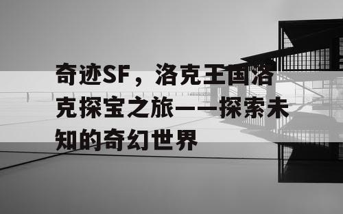 奇迹SF，洛克王国洛克探宝之旅——探索未知的奇幻世界