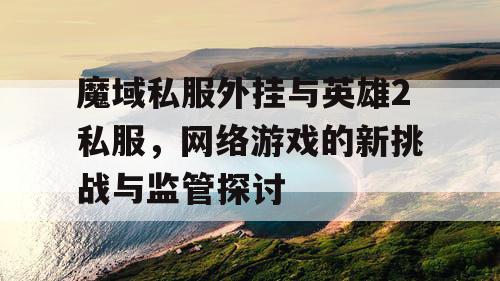 魔域私服外挂与英雄2私服，网络游戏的新挑战与监管探讨