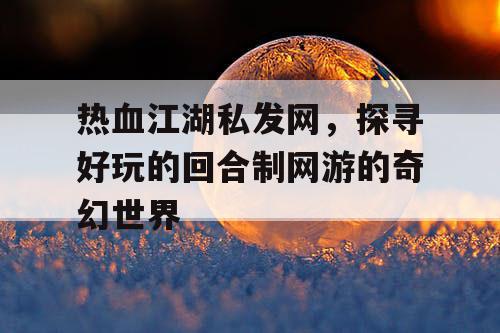热血江湖私发网，探寻好玩的回合制网游的奇幻世界