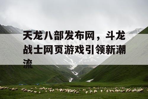 天龙八部发布网，斗龙战士网页游戏引领新潮流