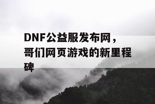 DNF公益服发布网，哥们网页游戏的新里程碑