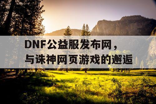 DNF公益服发布网，与诛神网页游戏的邂逅