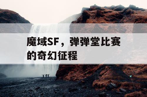 魔域SF，弹弹堂比赛的奇幻征程