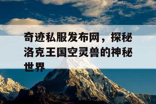 奇迹私服发布网，探秘洛克王国空灵兽的神秘世界