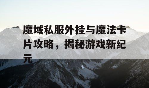 魔域私服外挂与魔法卡片攻略，揭秘游戏新纪元