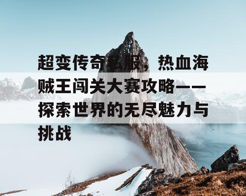 超变传奇私服，热血海贼王闯关大赛攻略——探索世界的无尽魅力与挑战