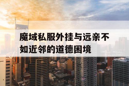 魔域私服外挂与远亲不如近邻的道德困境