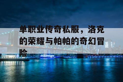 单职业传奇私服，洛克的荣耀与帕帕的奇幻冒险