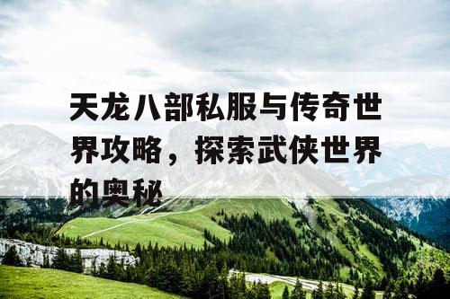 天龙八部私服与传奇世界攻略，探索武侠世界的奥秘