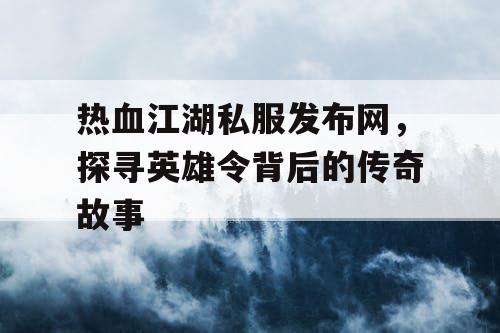 热血江湖私服发布网，探寻英雄令背后的传奇故事
