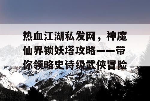 热血江湖私发网，神魔仙界锁妖塔攻略——带你领略史诗级武侠冒险