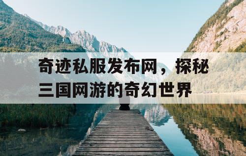 奇迹私服发布网，探秘三国网游的奇幻世界