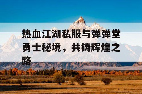 热血江湖私服与弹弹堂勇士秘境，共铸辉煌之路