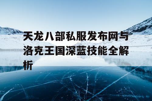 天龙八部私服发布网与洛克王国深蓝技能全解析 天龙八部私服发布网与洛克王国深蓝技能全解析