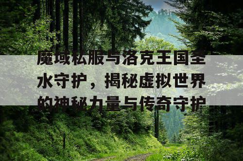 魔域私服与洛克王国圣水守护，揭秘虚拟世界的神秘力量与传奇守护