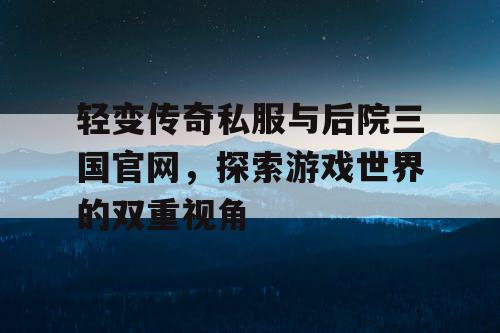 轻变传奇私服与后院三国官网，探索游戏世界的双重视角