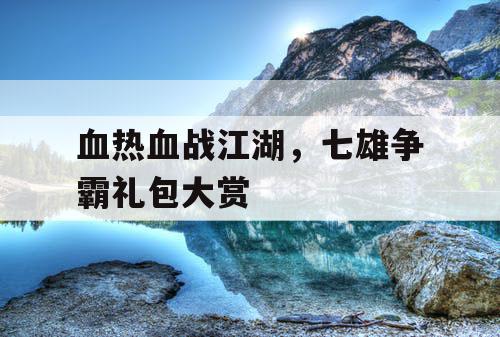 血热血战江湖，七雄争霸礼包大赏