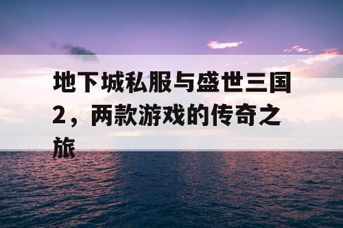 地下城私服与盛世三国2，两款游戏的传奇之旅